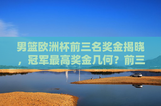 男篮欧洲杯前三名奖金揭晓，冠军最高奖金几何？前三名奖金分配全解析，男篮欧洲杯前三名奖金分配全解析，冠军奖金几何