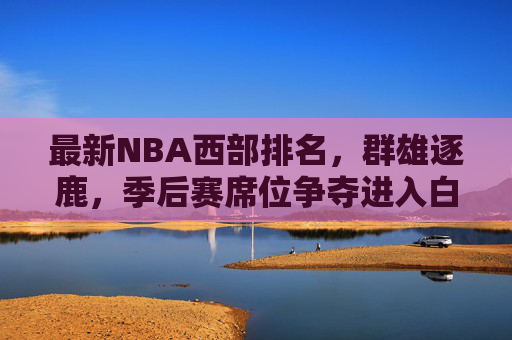 最新NBA西部排名，群雄逐鹿，季后赛席位争夺进入白热化阶段，最新NBA西部排名，群雄逐鹿，季后赛席位争夺白热化