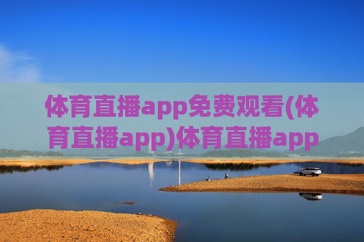 体育直播app免费观看(体育直播app)体育直播app免费观看