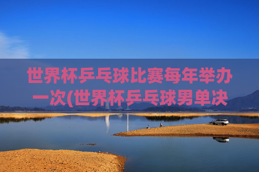 世界杯乒乓球比赛每年举办一次(世界杯乒乓球男单决赛)