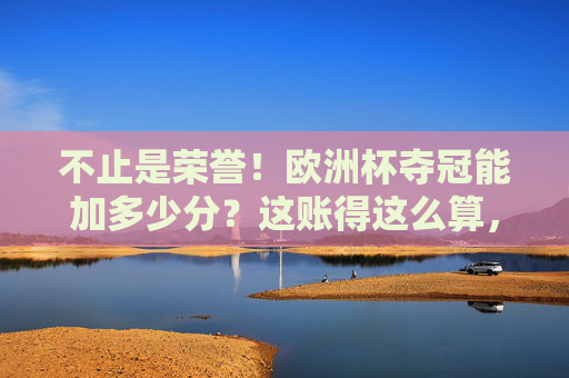 不止是荣誉！欧洲杯夺冠能加多少分？这账得这么算，不止荣誉！欧洲杯夺冠加分账这样算