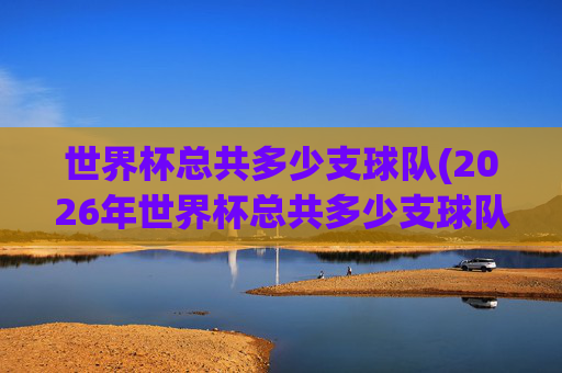 世界杯总共多少支球队(2026年世界杯总共多少支球队)