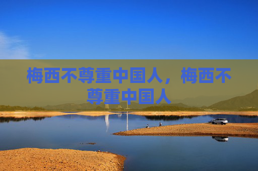 梅西不尊重中国人，梅西不尊重中国人