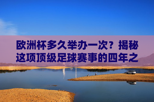 欧洲杯多久举办一次？揭秘这项顶级足球赛事的四年之约，欧洲杯四年之约，顶级赛事的周期揭秘