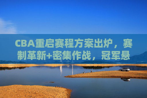 CBA重启赛程方案出炉,赛制革新+密集作战,冠军悬念再升级?CBA重启赛程方案出炉,赛制革新密集作战,冠军悬念再升级?