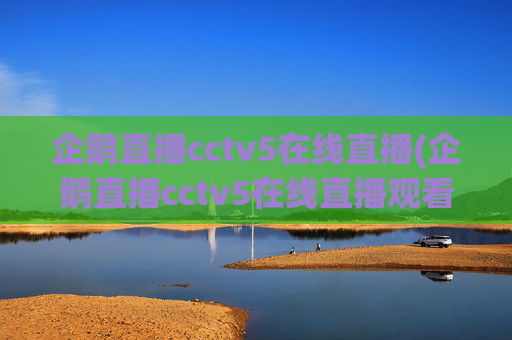 企鹅直播cctv5在线直播(企鹅直播cctv5在线直播观看)企鹅直播cctv5在线直播