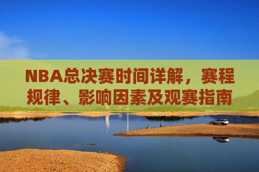 NBA总决赛时间详解,赛程规律、影响因素及观赛指南,NBA总决赛时间全解析,赛程规律、影响因素与观赛指南