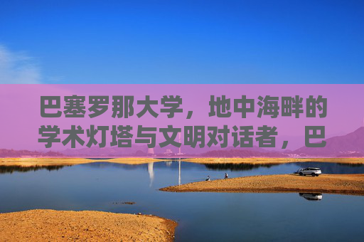 巴塞罗那大学,地中海畔的学术灯塔与文明对话者,巴塞罗那大学,地中海畔的学术灯塔与文明对话者