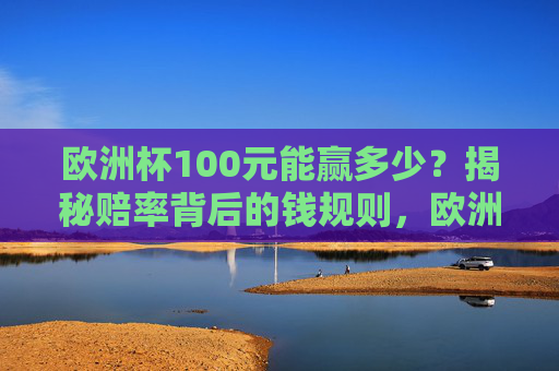 欧洲杯100元能赢多少？揭秘赔率背后的钱规则，欧洲杯100元能赢多少？揭秘赔率背后的钱规则