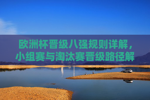 欧洲杯晋级八强规则详解，小组赛与淘汰赛晋级路径解析，欧洲杯晋级八强规则及路径详解