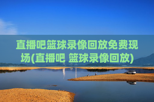 直播吧篮球录像回放免费现场(直播吧 篮球录像回放)