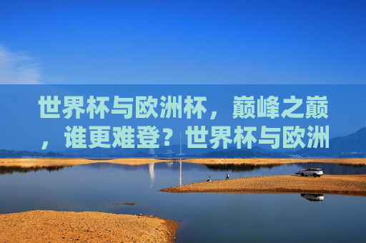 世界杯与欧洲杯，巅峰之巅，谁更难登？世界杯与欧洲杯，巅峰之巅，谁更难登顶？