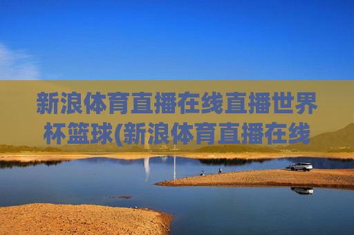 新浪体育直播在线直播世界杯篮球(新浪体育直播在线直播世界杯篮球比赛)