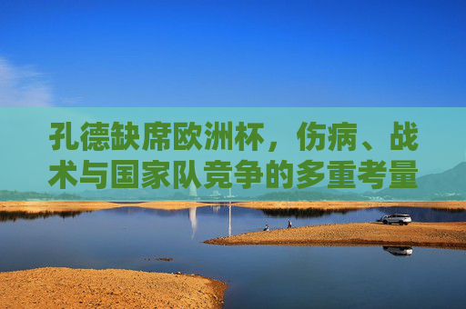 孔德缺席欧洲杯,伤病、战术与国家队竞争的多重考量,孔德缺席欧洲杯,伤病、战术与竞争的多重考量
