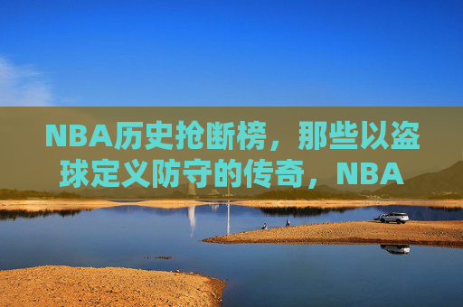 NBA历史抢断榜,那些以盗球定义防守的传奇,NBA历史抢断榜,盗球定义的防守传奇
