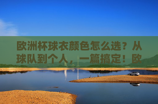 欧洲杯球衣颜色怎么选?从球队到个人,一篇搞定!欧洲杯球衣颜色怎么选?从球队到个人,一篇搞定!