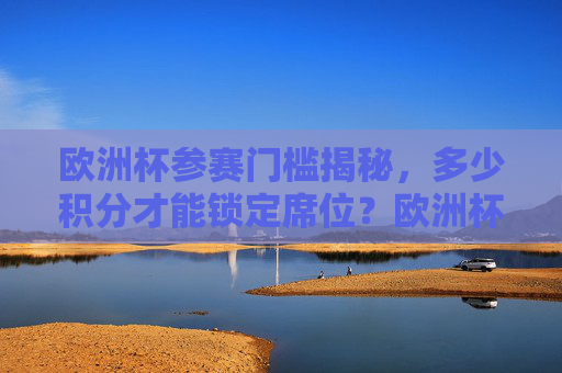 欧洲杯参赛门槛揭秘,多少积分才能锁定席位?欧洲杯参赛门槛揭秘,多少积分锁定席位?