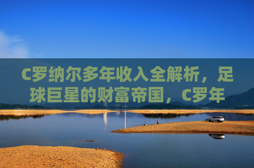 C罗纳尔多年收入全解析，足球巨星的财富帝国，C罗年收入全解析，足球巨星的财富帝国