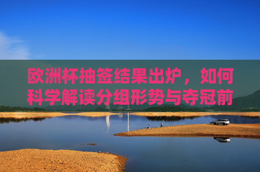 欧洲杯抽签结果出炉,如何科学解读分组形势与夺冠前景?