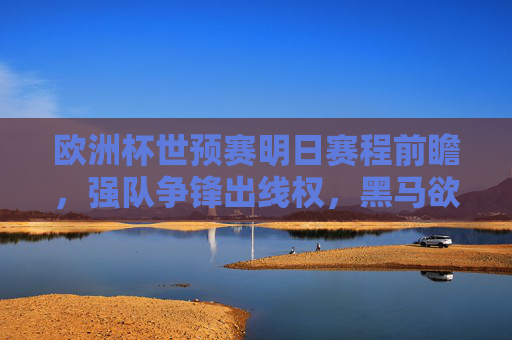 欧洲杯世预赛明日赛程前瞻,强队争锋出线权,黑马欲掀冷门,欧洲杯世预赛明日前瞻,强队争锋出线权,黑马欲掀冷门