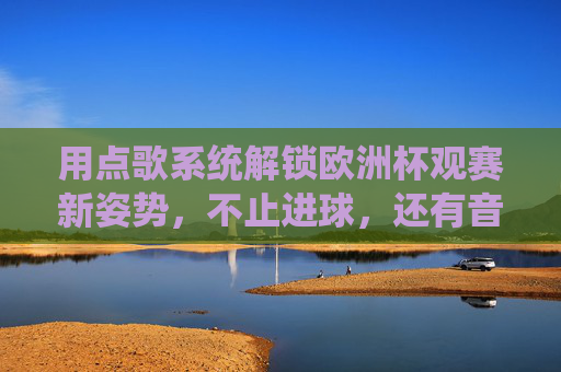 用点歌系统解锁欧洲杯观赛新姿势，不止进球，还有音乐狂欢，点歌系统解锁欧洲杯观赛新姿势，不止进球，音乐狂欢