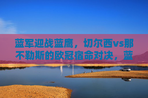 蓝军迎战蓝鹰,切尔西vs那不勒斯的欧冠宿命对决,蓝军蓝鹰欧冠宿命对决,切尔西vs那不勒斯