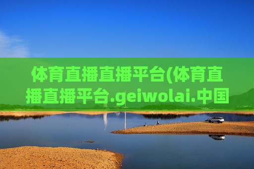 体育直播直播平台(体育直播直播平台.geiwolai.中国)
