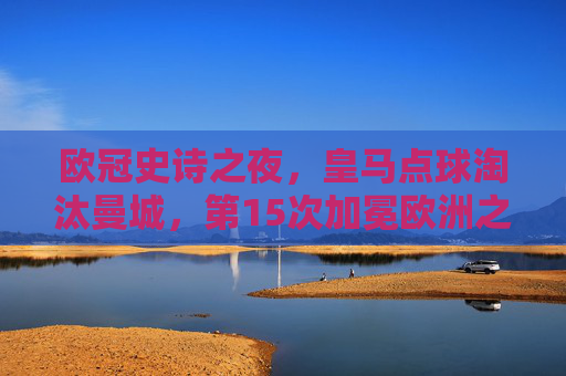 欧冠史诗之夜,皇马点球淘汰曼城,第15次加冕欧洲之巅,欧冠史诗之夜,皇马点球淘汰曼城第15次加冕