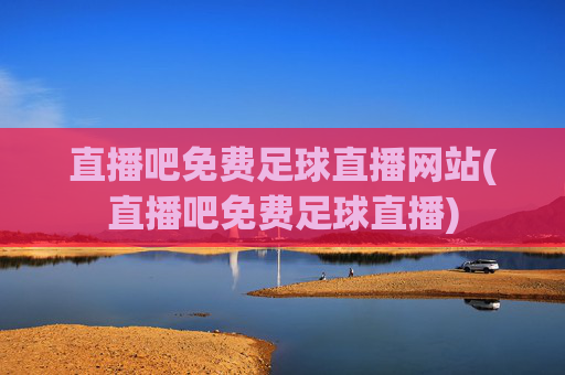 直播吧免费足球直播网站(直播吧免费足球直播)