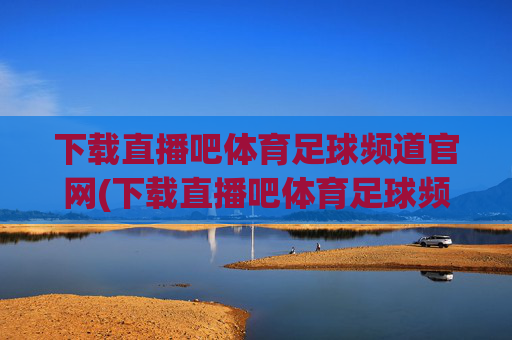 下载直播吧体育足球频道官网(下载直播吧体育足球频道官网)下载直播吧体育足球频道官网