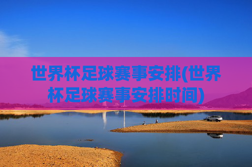 世界杯足球赛事安排(世界杯足球赛事安排时间)