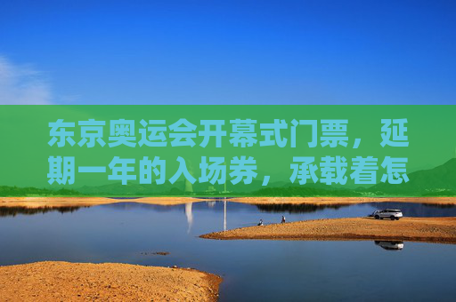 东京奥运会开幕式门票,延期一年的入场券,承载着怎样的期待与遗憾?延期一年的东京奥运开幕式入场券,期待与遗憾的交织