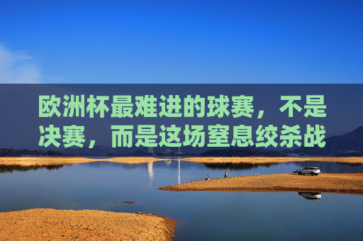 欧洲杯最难进的球赛,不是决赛,而是这场窒息绞杀战,欧洲杯非决赛最难啃的窒息绞杀战