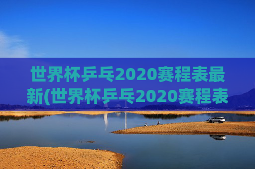世界杯乒乓2020赛程表最新(世界杯乒乓2020赛程表最新消息)