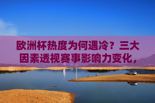 欧洲杯热度为何遇冷?三大因素透视赛事影响力变化,欧洲杯热度遇冷,三大因素透视赛事影响力变化