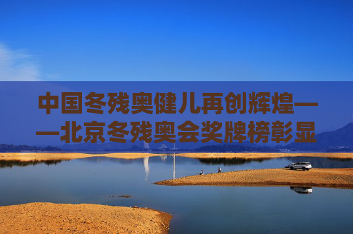 中国冬残奥健儿再创辉煌——北京冬残奥会奖牌榜彰显体育精神与国家实力，中国冬残奥健儿再创辉煌，奖牌榜彰显体育精神与国家实力