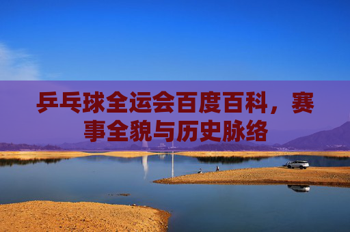 乒乓球全运会百度百科,赛事全貌与历史脉络