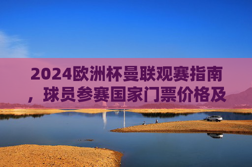 2024欧洲杯曼联观赛指南，球员参赛国家门票价格及球迷成本全解析，2024欧洲杯曼联观赛全解析，球员参赛国家、门票价格与球迷成本