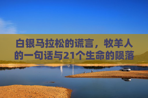 白银马拉松的谎言,牧羊人的一句话与21个生命的陨落,白银马拉松谎言,牧羊人一句话与21生命陨落