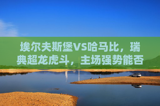 埃尔夫斯堡VS哈马比，瑞典超龙虎斗，主场强势能否压制客场韧性？瑞典超龙虎斗，埃尔夫斯堡主场强势VS哈马比客场韧性