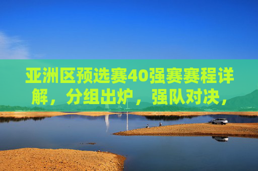 亚洲区预选赛40强赛赛程详解,分组出炉,强队对决,谁能率先晋级12强赛?亚洲区预选赛40强赛分组出炉,强队对决谁能晋级12强赛?