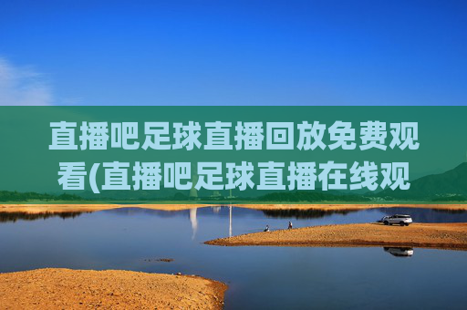 直播吧足球直播回放免费观看(直播吧足球直播在线观看)直播吧足球直播回放免费观看