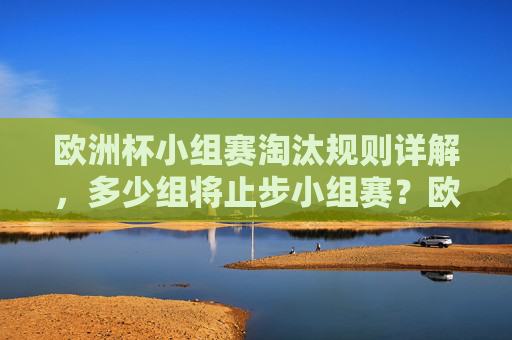 欧洲杯小组赛淘汰规则详解，多少组将止步小组赛？欧洲杯小组赛淘汰规则及淘汰组数详解