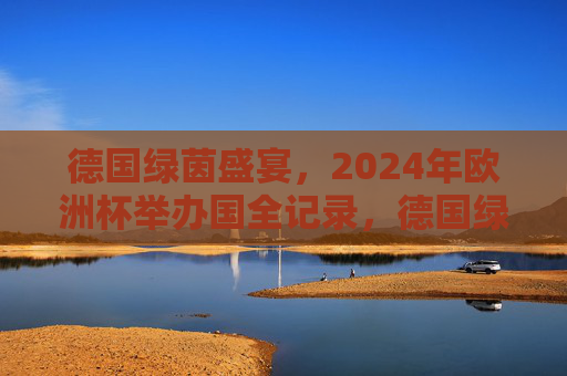 德国绿茵盛宴，2024年欧洲杯举办国全记录，德国绿茵盛宴，2024年欧洲杯举办国全记录