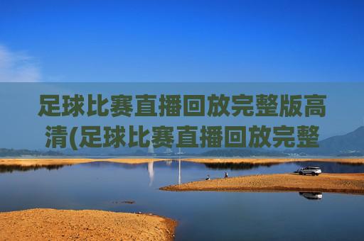 足球比赛直播回放完整版高清(足球比赛直播回放完整版高清下载)足球比赛直播回放完整版高清下载