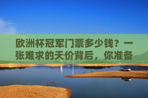 欧洲杯冠军门票多少钱？一张难求的天价背后，你准备好了吗？欧洲杯冠军门票天价难求，你准备好了吗？