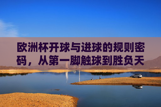 欧洲杯开球与进球的规则密码,从第一脚触球到胜负天平,欧洲杯开球与进球规则密码,从第一脚触球到胜负天平