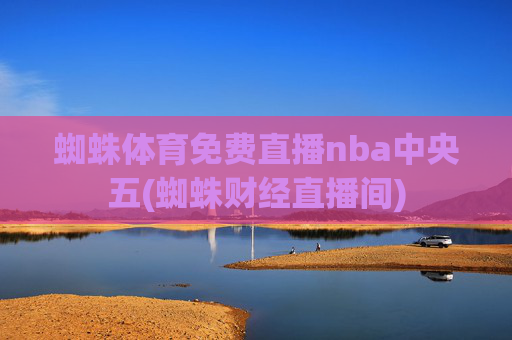 蜘蛛体育免费直播nba中央五(蜘蛛财经直播间)