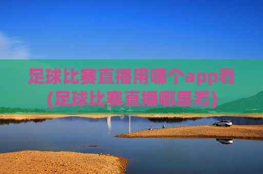 足球比赛直播用哪个app看(足球比赛直播哪里看)