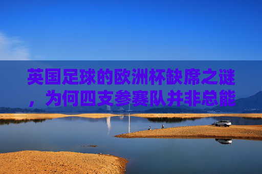 英国足球的欧洲杯缺席之谜，为何四支参赛队并非总能晋级？英国四队欧洲杯为何总难晋级？